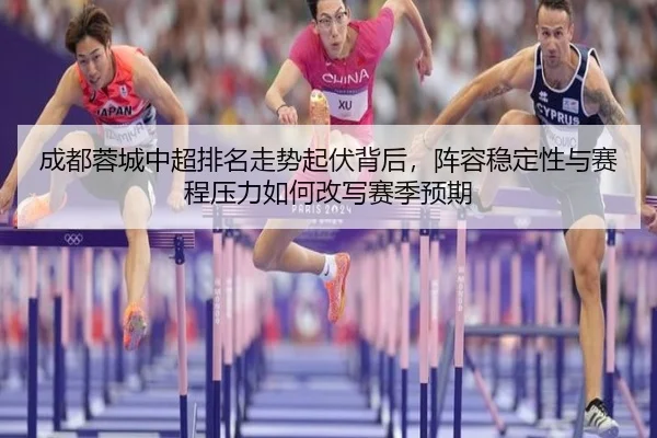 成都蓉城中超排名走势起伏背后，阵容稳定性与赛程压力如何改写赛季预期